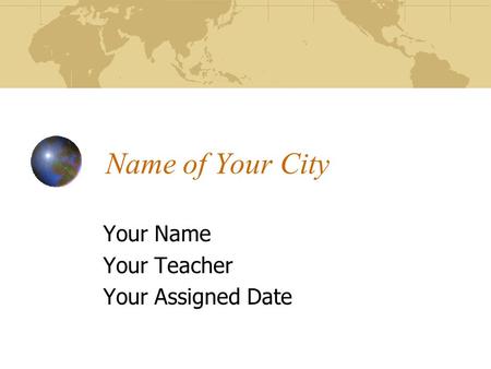Name of Your City Your Name Your Teacher Your Assigned Date.