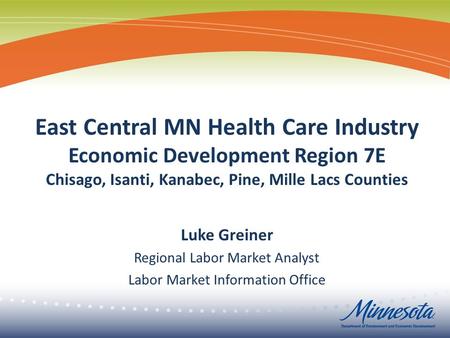 East Central MN Health Care Industry Economic Development Region 7E Chisago, Isanti, Kanabec, Pine, Mille Lacs Counties Luke Greiner Regional Labor Market.