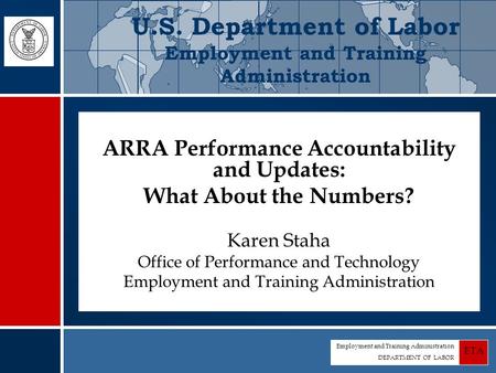 Employment and Training Administration DEPARTMENT OF LABOR ETA ARRA Performance Accountability and Updates: What About the Numbers? Karen Staha Office.