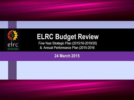 24 March 2015 ELRC Budget Review Five-Year Strategic Plan (2015/16-2019/20) & Annual Performance Plan (2015-2016)