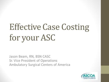 Effective Case Costing for your ASC Jason Beam, RN, BSN CASC Sr. Vice President of Operations Ambulatory Surgical Centers of America.