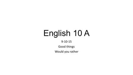 English 10 A 9-10-15 Good things Would you rather.