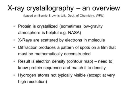 X-ray crystallography – an overview (based on Bernie Brown’s talk, Dept. of Chemistry, WFU) Protein is crystallized (sometimes low-gravity atmosphere is.