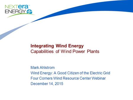 Integrating Wind Energy Capabilities of Wind Power Plants Mark Ahlstrom Wind Energy: A Good Citizen of the Electric Grid Four Corners Wind Resource Center.