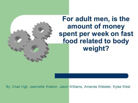 For adult men, is the amount of money spent per week on fast food related to body weight? By: Chad Vigil, Jeannette Watson, Jason Williams, Amanda Webster,