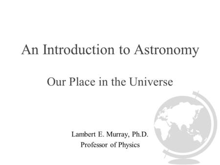 An Introduction to Astronomy Our Place in the Universe Lambert E. Murray, Ph.D. Professor of Physics.