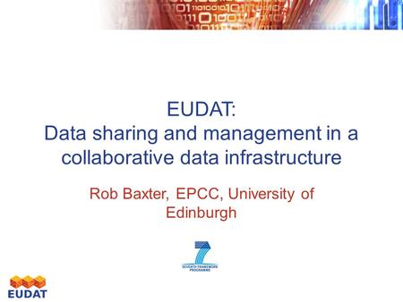 EUDAT: Data sharing and management in a collaborative data infrastructure Rob Baxter, EPCC, University of Edinburgh.