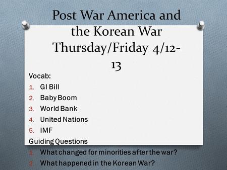 Post War America and the Korean War Thursday/Friday 4/12- 13 Vocab: 1. GI Bill 2. Baby Boom 3. World Bank 4. United Nations 5. IMF Guiding Questions 1.