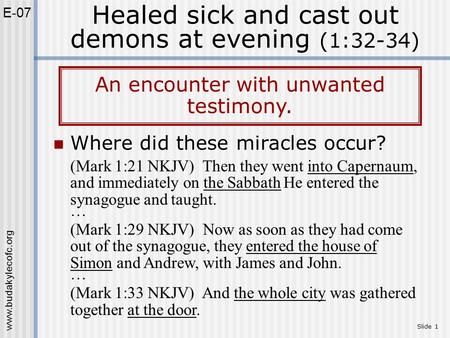 Www.budakylecofc.org Slide 1 Healed sick and cast out demons at evening (1:32-34) E-07 An encounter with unwanted testimony. Where did these miracles occur?
