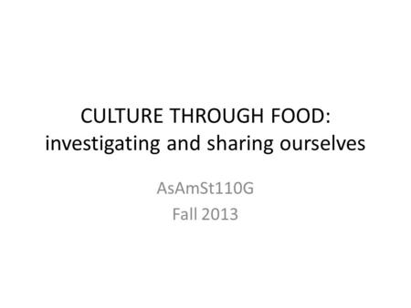 CULTURE THROUGH FOOD: investigating and sharing ourselves AsAmSt110G Fall 2013.