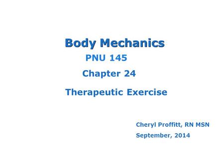 Body Mechanics PNU 145 Chapter 24 Therapeutic Exercise Cheryl Proffitt, RN MSN September, 2014.