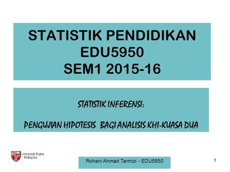 STATISTIK PENDIDIKAN EDU5950 SEM1 2015-16 STATISTIK INFERENSI: PENGUJIAN HIPOTESIS BAGI ANALISIS KHI-KUASA DUA Rohani Ahmad Tarmizi - EDU5950 1.