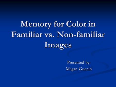 Memory for Color in Familiar vs. Non-familiar Images Presented by: Megan Guenin.