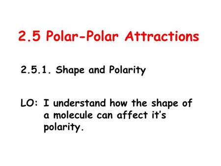 2.5 Polar-Polar Attractions 2.5.1. Shape and Polarity LO:I understand how the shape of a molecule can affect it’s polarity.