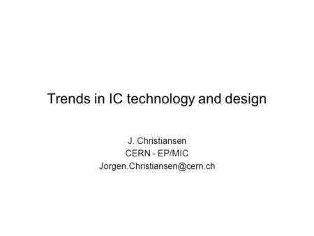 Trends in IC technology and design J. Christiansen CERN - EP/MIC