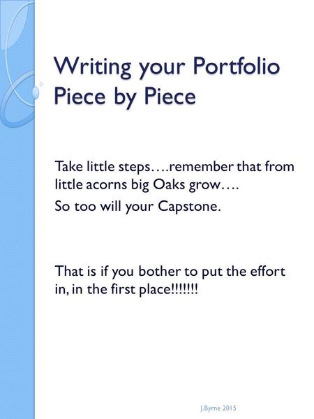 Writing your Portfolio Piece by Piece Take little steps….remember that from little acorns big Oaks grow…. So too will your Capstone. That is if you bother.