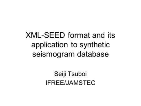 XML-SEED format and its application to synthetic seismogram database Seiji Tsuboi IFREE/JAMSTEC.