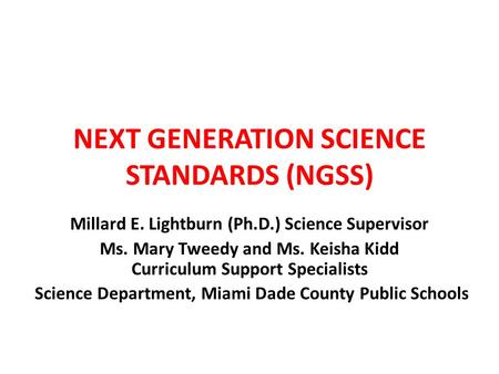 NEXT GENERATION SCIENCE STANDARDS (NGSS) Millard E. Lightburn (Ph.D.) Science Supervisor Ms. Mary Tweedy and Ms. Keisha Kidd Curriculum Support Specialists.