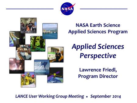Applied Sciences Perspective Lawrence Friedl, Program Director NASA Earth Science Applied Sciences Program LANCE User Working Group Meeting  September.
