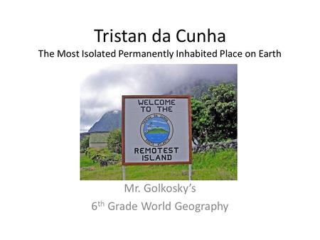 Tristan da Cunha The Most Isolated Permanently Inhabited Place on Earth Mr. Golkosky’s 6 th Grade World Geography.