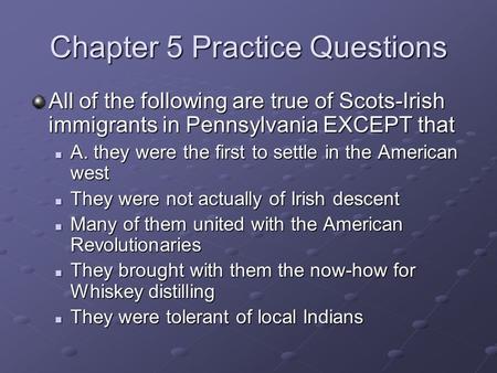 Chapter 5 Practice Questions All of the following are true of Scots-Irish immigrants in Pennsylvania EXCEPT that A. they were the first to settle in the.