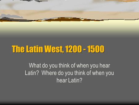 The Latin West, 1200 - 1500 What do you think of when you hear Latin? Where do you think of when you hear Latin?