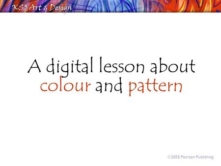 A digital lesson about colour and pattern  2005 Pearson Publishing.