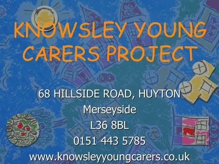 KNOWSLEY YOUNG CARERS PROJECT 68 HILLSIDE ROAD, HUYTON Merseyside L36 8BL 0151 443 5785 www.knowsleyyoungcarers.co.uk.