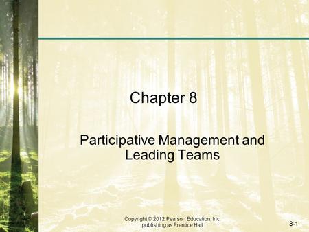 Copyright © 2012 Pearson Education, Inc. publishing as Prentice Hall 8-1 Chapter 8 Participative Management and Leading Teams.