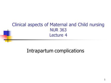 1 Clinical aspects of Maternal and Child nursing NUR 363 Lecture 4 Intrapartum complications.