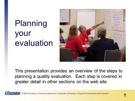 1 © 2009 University of Wisconsin-Extension, Cooperative Extension, Program Development and Evaluation Planning your evaluation This presentation provides.