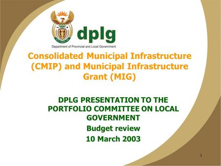 1 Consolidated Municipal Infrastructure (CMIP) and Municipal Infrastructure Grant (MIG) DPLG PRESENTATION TO THE PORTFOLIO COMMITTEE ON LOCAL GOVERNMENT.