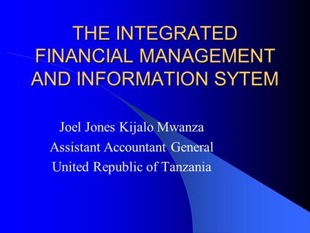 THE INTEGRATED FINANCIAL MANAGEMENT AND INFORMATION SYTEM Joel Jones Kijalo Mwanza Assistant Accountant General United Republic of Tanzania.