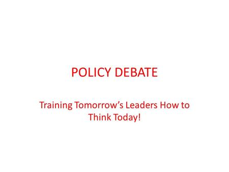 POLICY DEBATE Training Tomorrow’s Leaders How to Think Today!