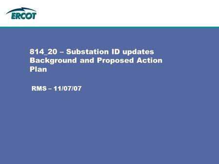 814_20 – Substation ID updates Background and Proposed Action Plan RMS – 11/07/07.