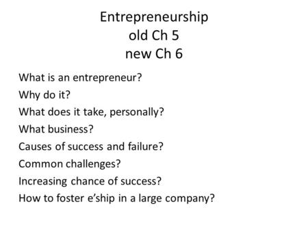 Entrepreneurship old Ch 5 new Ch 6 What is an entrepreneur? Why do it? What does it take, personally? What business? Causes of success and failure? Common.