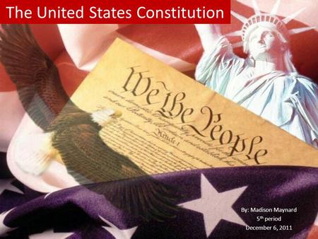 The United States Constitution By: Madison Maynard 5 th period December 6, 2011.