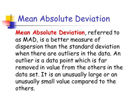 Mean Absolute Deviation Mean Absolute Deviation, referred to as MAD, is a better measure of dispersion than the standard deviation when there are outliers.
