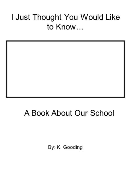 I Just Thought You Would Like to Know… By: K. Gooding A Book About Our School.