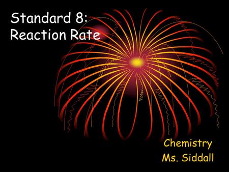 Standard 8: Reaction Rate Chemistry Ms. Siddall. Reaction rate = speed of reaction Example An explosion happens quickly Rusting happens slowly 8a: Measuring.