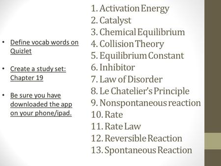 1. Activation Energy 2. Catalyst 3. Chemical Equilibrium 4. Collision Theory 5. Equilibrium Constant 6. Inhibitor 7. Law of Disorder 8. Le Chatelier’s.