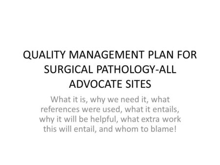 QUALITY MANAGEMENT PLAN FOR SURGICAL PATHOLOGY-ALL ADVOCATE SITES What it is, why we need it, what references were used, what it entails, why it will be.