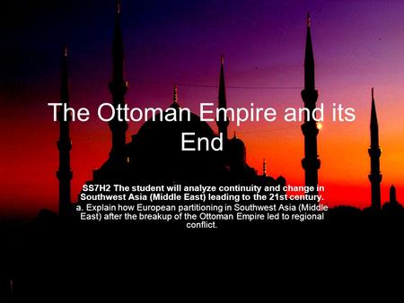The Ottoman Empire and its End SS7H2 The student will analyze continuity and change in Southwest Asia (Middle East) leading to the 21st century. a. Explain.