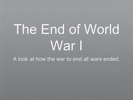 The End of World War I A look at how the war to end all wars ended.