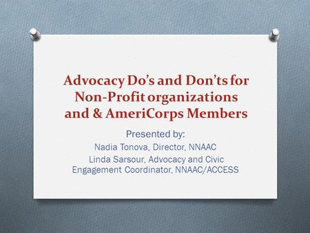 Advocacy Do’s and Don’ts for Non-Profit organizations and & AmeriCorps Members Presented by: Nadia Tonova, Director, NNAAC Linda Sarsour, Advocacy and.