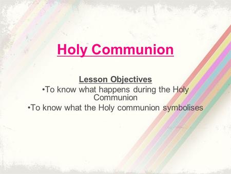 Holy Communion Lesson Objectives To know what happens during the Holy Communion To know what the Holy communion symbolises.