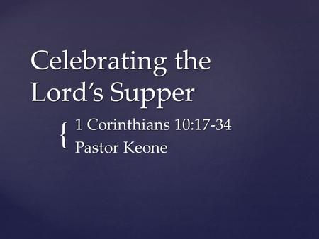 { Celebrating the Lord’s Supper 1 Corinthians 10:17-34 Pastor Keone.