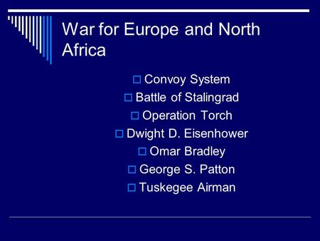 War for Europe and North Africa  Convoy System  Battle of Stalingrad  Operation Torch  Dwight D. Eisenhower  Omar Bradley  George S. Patton  Tuskegee.