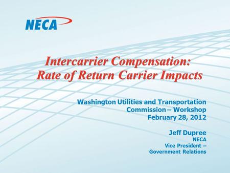 Intercarrier Compensation: Rate of Return Carrier Impacts Washington Utilities and Transportation Commission – Workshop February 28, 2012 Jeff Dupree NECA.