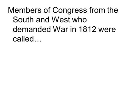Members of Congress from the South and West who demanded War in 1812 were called…